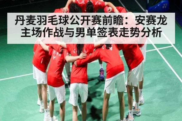 丹麦羽毛球公开赛前瞻：安赛龙主场作战与男单签表走势分析
