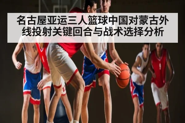 名古屋亚运三人篮球中国对蒙古外线投射关键回合与战术选择分析