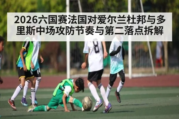 2026六国赛法国对爱尔兰杜邦与多里斯中场攻防节奏与第二落点拆解